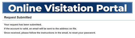 The Online Visitation Portal is only available to residents of the United States, Canada and Mexico at this time. A User account and Visitor profile must be created and approved with visitor to inmate relationship prior to scheduling a visit. For assistance please contact the inmate's unit of assignment. Username / Email:. 