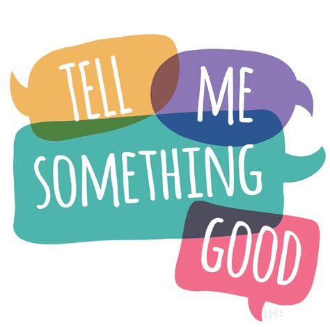Tell me something good. Instead, every time you see them you say, "Tell me something good." They have no choice but to tell you something positive and the more you ask this the more they will expect it from you. 