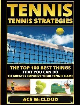 Read Online Tennis Strategies The Top 100 Best Things That You Can Do To Greatly Improve Your Tennis Game By Ace Mccloud