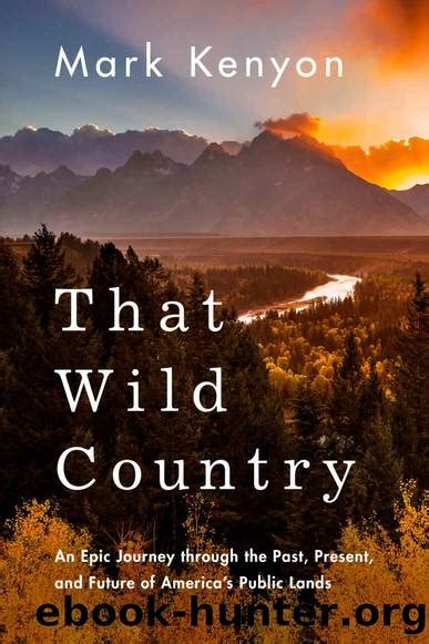 Download That Wild Country An Epic Journey Through The Past Present And Future Of Americas Public Lands By Mark Kenyon