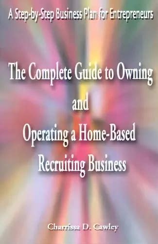The Complete Guide To Owning And Operating A Home Based Recruiting Business
