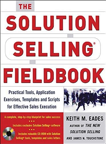 The Solution Selling Fieldbook Practical Tools Application Exercises Templates And Scripts For Eff