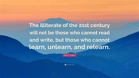 The illiterate of the 21st century will not be those who cannot read and write meaning