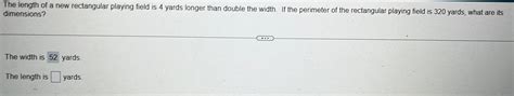 VIDEO ANSWER: In this problem, the parameters of a rectangular field are equal to 257 yards. The length is briton. The length is equal to twice the width and four yards, if I were supposed to be W. N. L. It's necessary to find the dimensions. The