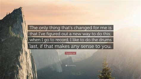 The only thing that's changed is everything.. 