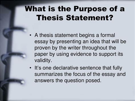 The thesis tells what an essay is going to be about. It is a brief opinion on a limited subject, and it usually appears at the end of the introduction. The purpose of the Thesis Statement is to let the readers know the writer’s topic and what opinion the writer has about the topic.. 