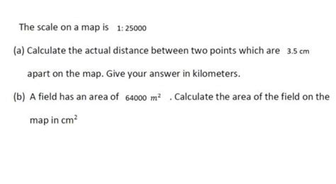 The scale on a map is 1:25000 (a) Calculate the actual distance.