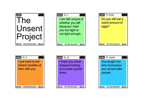  The Unsent project is a collection of unsent text messages to first loves. Messages are displayed on the color that the submitter associates their first love with. The submissions are displayed on collages, which are visual representations of the diversity and unmistakable similarities between submitter’s feelings toward their first loves. 