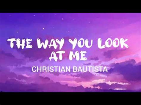 Christian Bautista Lyrics. "The Way You Look At Me". No one ever saw me like you do. All the things that I could add up too. I never knew just what a smile was worth. But your eyes say everything. Without a single word. 'Cause there's somethin' in the way you look at me. It's as if my heart knows.. 