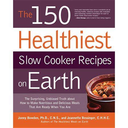 Download The 150 Healthiest Slow Cooker Recipes On Earth The Surprising Unbiased Truth About How To Make Nutritious And Delicious Meals That Are Ready When You Are By Jonny Bowden