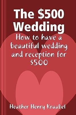 Read The 500 Wedding How To Have A Beautiful Wedding And Reception For 500 By Heather Henry Kraabel