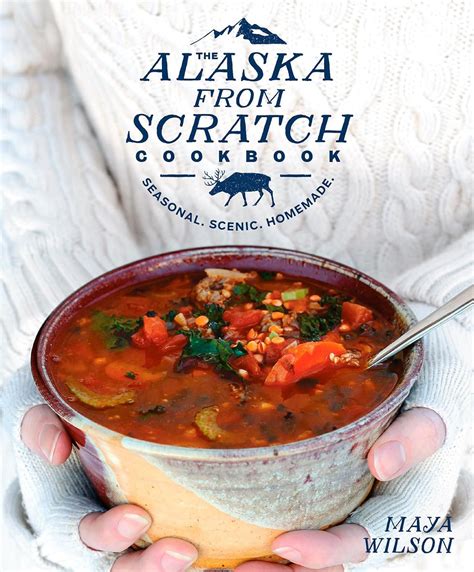 Read The Alaska From Scratch Cookbook Seasonal Scenic Homemade By Maya Wilson