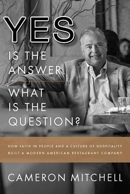 Read Online The Answer Is Yes Whatas The Question How Faith In People And A Culture Of Integrity Built A Modern American Restaurant Business By Cameron  Mitchell