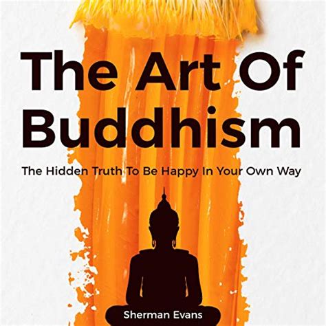 Read Online The Art Of Buddhism The Hidden Truth To Be Happy In Your Own Way By Sherman Evans