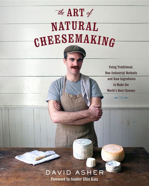 Read The Art Of Natural Cheesemaking Using Traditional Nonindustrial Methods And Raw Ingredients To Make The Worlds Best Cheeses By David Asher