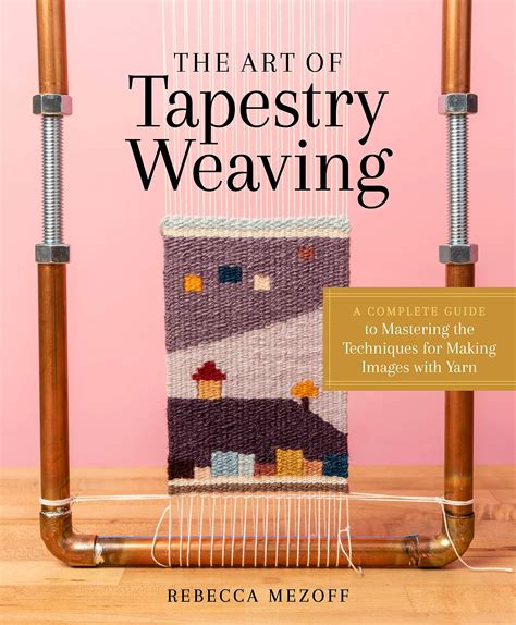Read Online The Art Of Tapestry Weaving A Complete Guide To Mastering The Techniques For Making Images With Yarn By Rebecca Mezoff
