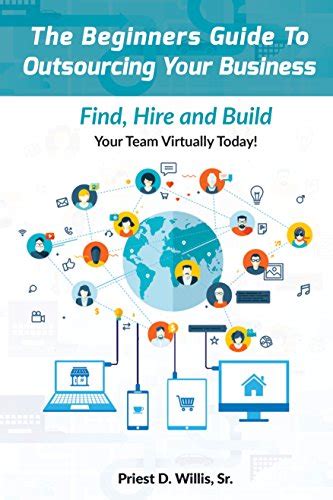 Download The Beginners Guide To Outsourcing Your Business Find Hire And Build Your Team Virtually Today By Priest Willis Sr