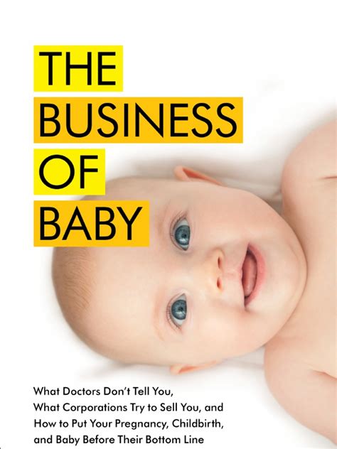 Download The Business Of Baby What Doctors Dont Tell You What Corporations Try To Sell You And How To Put Your Pregnancy Childbirth And Baby Before Their Bottom Line By Jennifer Margulis