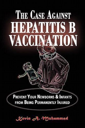 Read Online The Case Against Hepatitis B Vaccination Prevent Your Newborns  Infants From Being Permanently Injured By Kevin A Muhammad