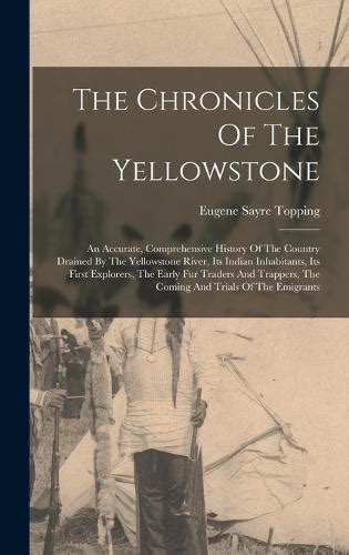 Read The Chronicles Of The Yellowstone History Of The Country Drained By The Yellowstone River Its Indian Inhabitants Its First Explorers The Early Fur Traders And Trappers 1883 By Eugene Sayre Topping
