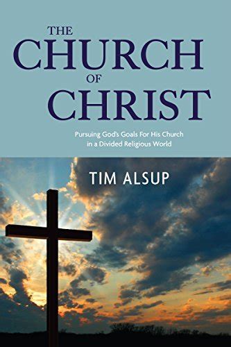 Full Download The Church Of Christ Pursuing Gods Goals For His Church In A Divided Religious World By Tim Alsup