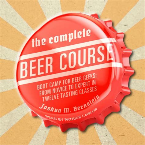 Read The Complete Beer Course Boot Camp For Beer Geeks From Novice To Expert In Twelve Tasting Classes By Joshua M Bernstein