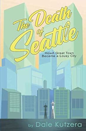Read Online The Death Of Seattle How A Great Town Became A Lousy City By Dale Kutzera