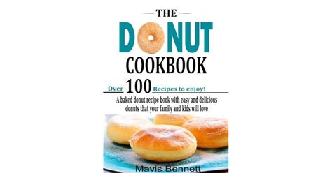 Read The Donut Cookbook A Baked Donut Recipe Book With Easy And Delicious Donuts That Your Family And Kids Will Love Doughnut Cookbook Recipes 1 By Mavis Bennett