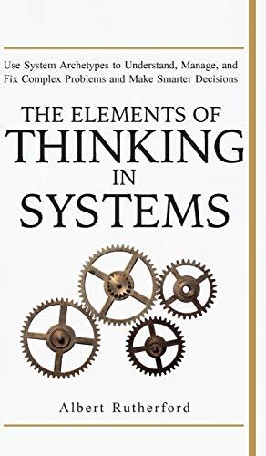 Read The Elements Of Thinking In Systems Use Systems Archetypes To Understand Manage And Fix Complex Problems And Make Smarter Decisions By Albert Rutherford