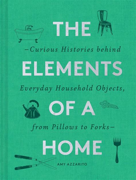 Full Download The Elements Of A Home Curious Histories Behind Everyday Household Objects From Pillows To Forks By Amy Azzarito