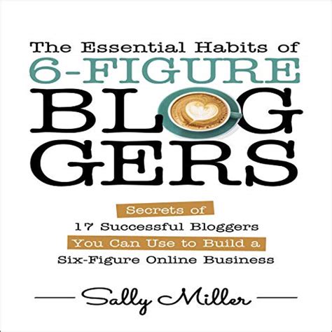 Read The Essential Habits Of 6Figure Bloggers Secrets Of 17 Successful Bloggers You Can Use To Build A Sixfigure Online Business By Sally Miller