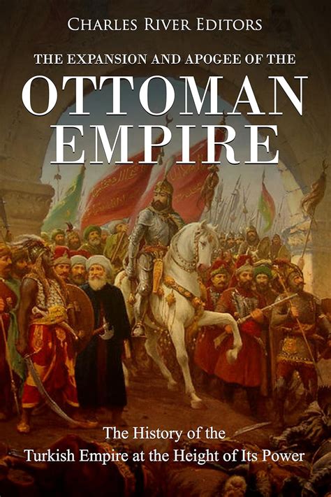 Read Online The Expansion And Apogee Of The Ottoman Empire The History Of The Turkish Empire At The Height Of Its Power By Charles River Editors