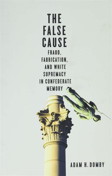 Full Download The False Cause Fraud Fabrication And White Supremacy In Confederate Memory By Adam H Domby