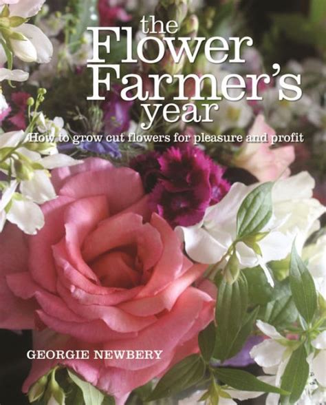 Read The Flower Farmers Year How To Grow Cut Flowers For Pleasure And Profit By Georgie Newbery