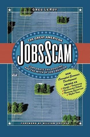 Read Online The Great American Jobs Scam Corporate Tax Dodging And The Myth Of Job Creation   How Corrupt Economic Development Brings Us Layoffs Outsourcing Overcrowded Schools Runaway Sprawl And Higher Taxes By Greg Leroy