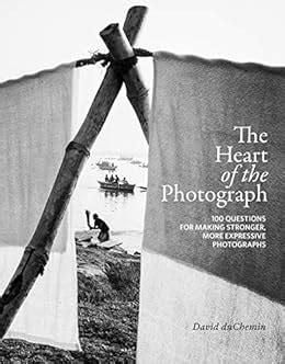 Read Online The Heart Of The Photograph 100 Questions For Making Stronger More Expressive Photographs By David Duchemin