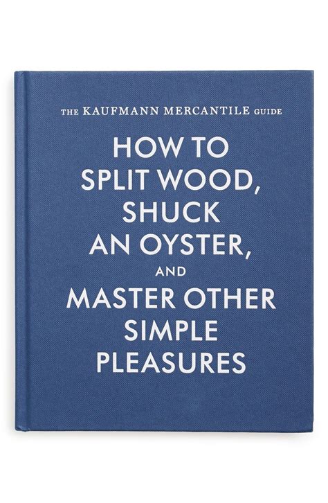 Read Online The Kaufmann Mercantile Guide How To Split Wood Shuck An Oyster And Master Other Simple Pleasures By Jessica Hundley