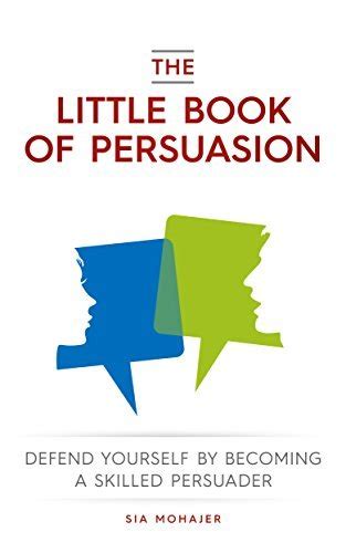 Download The Little Book Of Persuasion Defend Yourself By Becoming A Skilled Persuader By Sia Mohajer