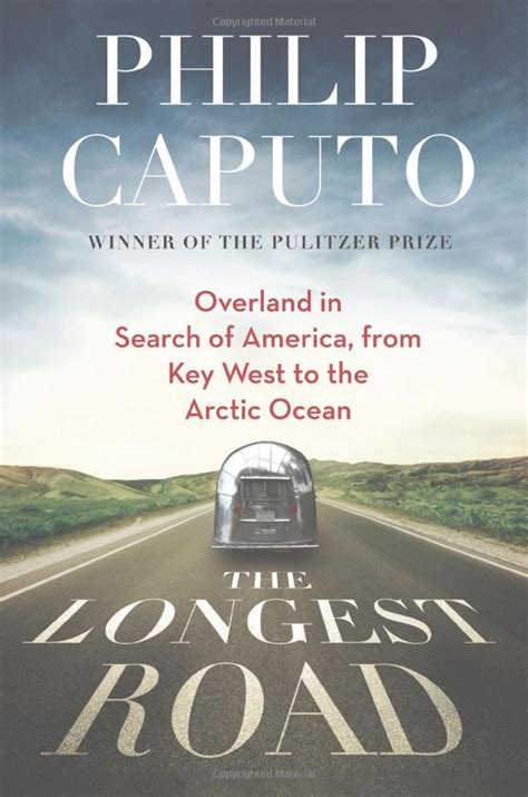 Read Online The Longest Road Overland In Search Of America From Key West To The Arctic Ocean By Philip Caputo