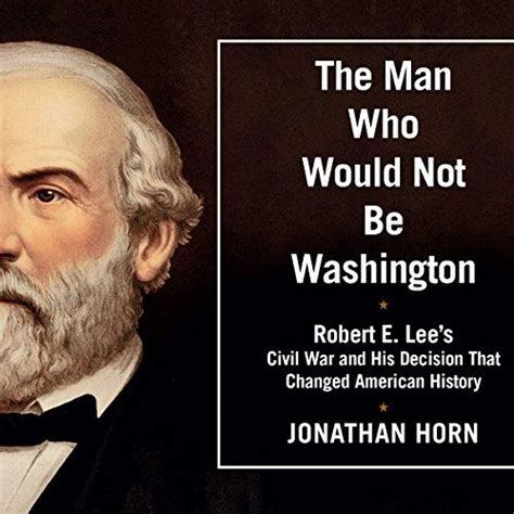 Full Download The Man Who Would Not Be Washington Robert E Lees Civil War And His Decision That Changed American History By Jonathan Horn