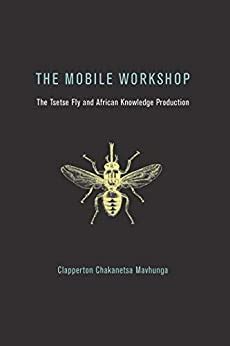 Read The Mobile Workshop The Tsetse Fly And African Knowledge Production By Clapperton Chakanetsa Mavhunga