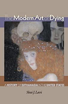 Download The Modern Art Of Dying A History Of Euthanasia In The United States By Shai J Lavi