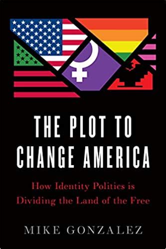 Full Download The Plot To Change America How Identity Politics Is Dividing The Land Of The Free By Mike Gonzalez
