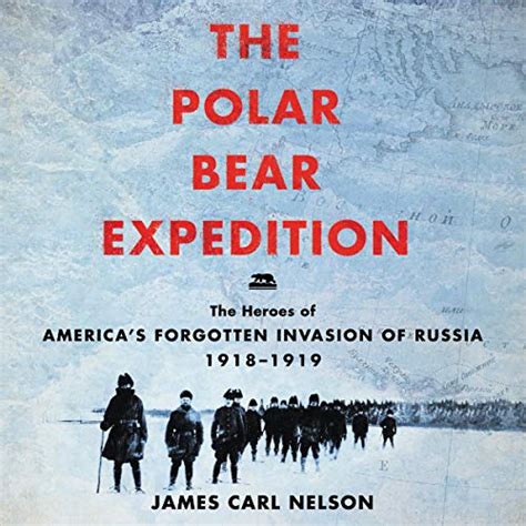 Full Download The Polar Bear Expedition The Heroes Of Americas Forgotten Invasion Of Russia 19181919 By James Carl Nelson