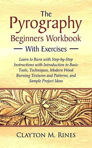 Read Online The Pyrography Beginners Workbook With Exercises Learn To Burn With Stepbystep Instructions With Introduction To Basic Tools Techniques Modern Wood Burning Textures And Patterns And Sample Project Ideas By Clayton M Rines
