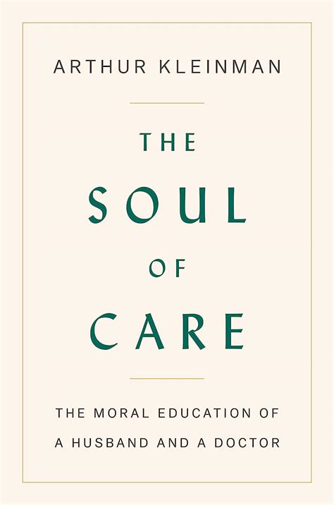 Read The Soul Of Care The Moral Education Of A Husband And A Doctor By Arthur Kleinman