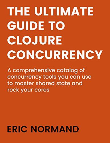 Read The Ultimate Guide To Clojure Concurrency A Comprehensive Catalog Of Concurrency Tools You Can Use To Master Shared State And Rock Your Cores By Eric Normand