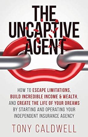 Download The Uncaptive Agent How To Escape Limitations Build Incredible Income  Wealth And Create The Life Of Your Dreams By Starting And Operating Your Independent Insurance Agency By Tony Caldwell