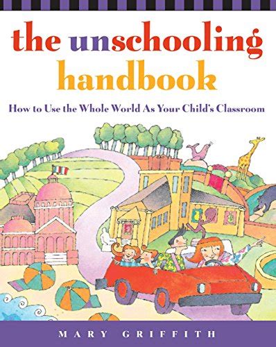 Read Online The Unschooling Handbook How To Use The Whole World As Your Childs Classroom 