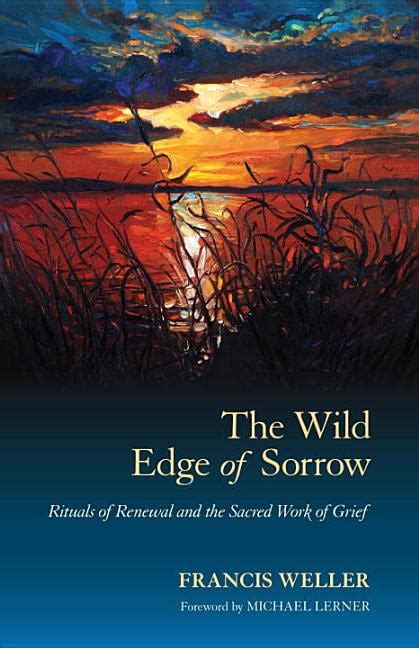 Read Online The Wild Edge Of Sorrow Rituals Of Renewal And The Sacred Work Of Grief By Francis Weller